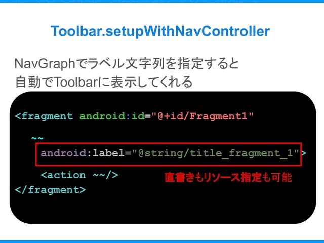 Toolbar.setupWithNavController
NavGraphでラベル文字列を指定すると
自動でToolbarに表示してくれる



直書きもリソース指定も可能
