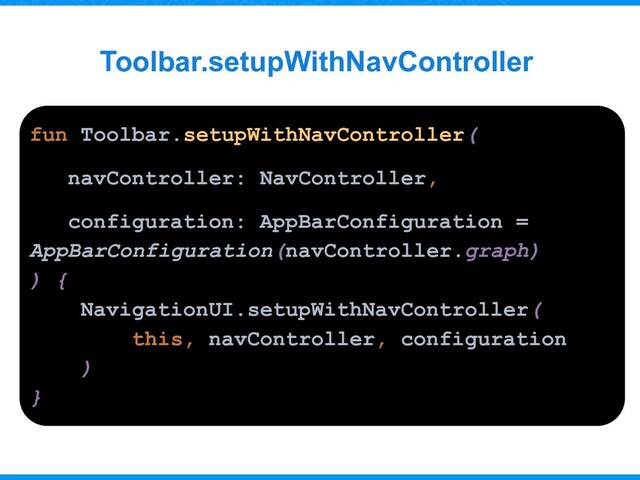 Toolbar.setupWithNavController
fun Toolbar.setupWithNavController(
navController: NavController,
configuration: AppBarConfiguration =
AppBarConfiguration(navController.graph)
) {
NavigationUI.setupWithNavController(
this, navController, configuration
)
}
