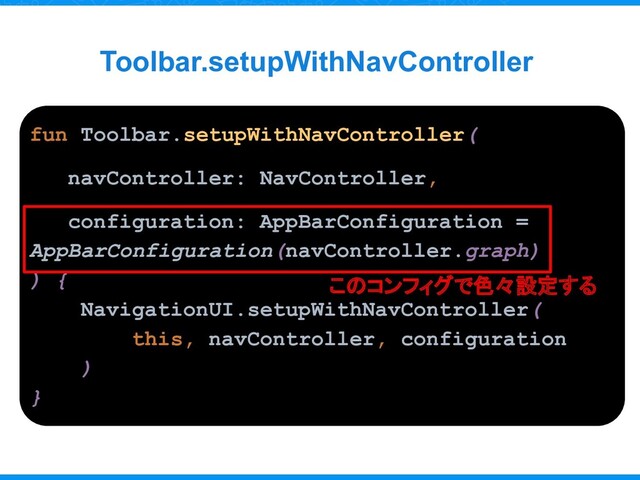 Toolbar.setupWithNavController
fun Toolbar.setupWithNavController(
navController: NavController,
configuration: AppBarConfiguration =
AppBarConfiguration(navController.graph)
) {
NavigationUI.setupWithNavController(
this, navController, configuration
)
}
このコンフィグで色々設定する
