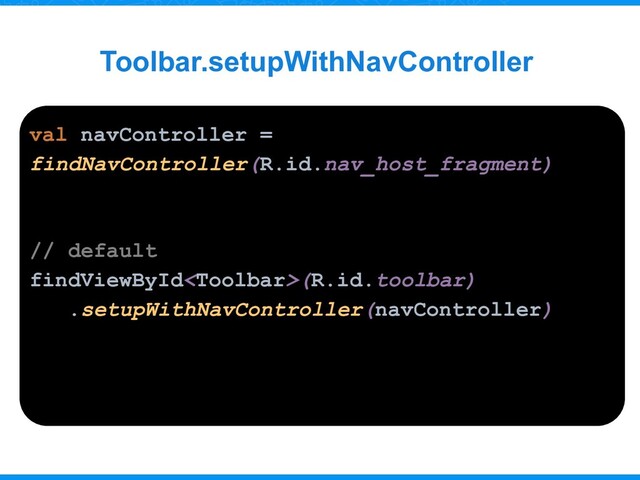 Toolbar.setupWithNavController
val navController =
findNavController(R.id.nav_host_fragment)
// default
findViewById(R.id.toolbar)
.setupWithNavController(navController)
