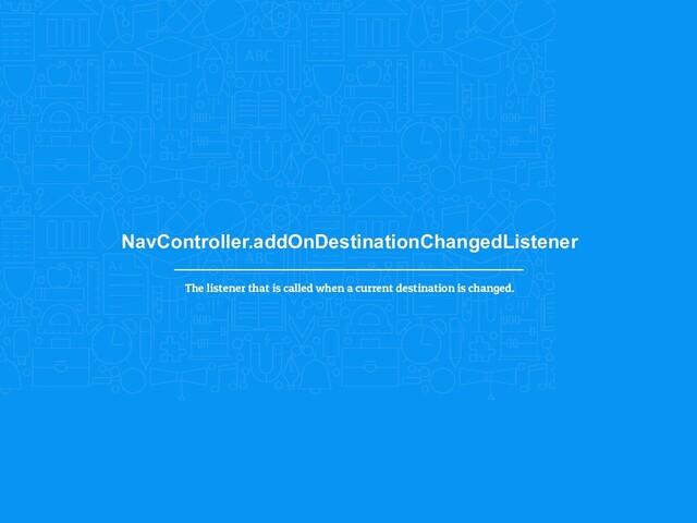 NavController.addOnDestinationChangedListener
The listener that is called when a current destination is changed.
