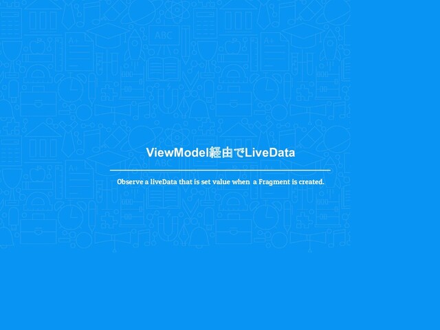 ViewModel経由でLiveData
Observe a liveData that is set value when a Fragment is created.
