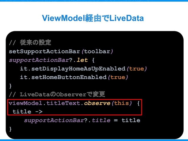 ViewModel経由でLiveData
// 従来の設定
setSupportActionBar(toolbar)
supportActionBar?.let {
it.setDisplayHomeAsUpEnabled(true)
it.setHomeButtonEnabled(true)
}
// LiveDataのObserverで変更
viewModel.titleText.observe(this) {
title ->
supportActionBar?.title = title
}
