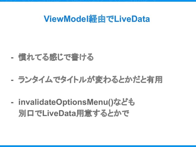 - 慣れてる感じで書ける
- ランタイムでタイトルが変わるとかだと有用
- invalidateOptionsMenu()なども
別口でLiveData用意するとかで
ViewModel経由でLiveData
