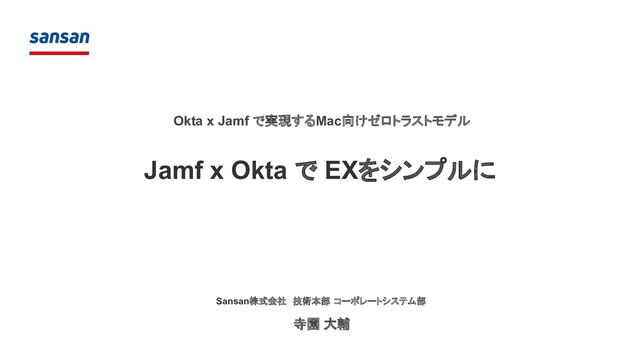Jamf x Okta で EXをシンプルに
Okta x Jamf で実現するMac向けゼロトラストモデル
Sansan株式会社　技術本部 コーポレートシステム部
寺園 大輔
