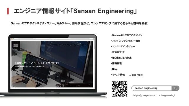 エンジニア情報サイト「Sansan Engineering」
・Sansanエンジニアのミッション
・プロダクト、テクノロジー概要
・エンジニアインタビュー
・技術スタック
・働く環境、社内制度
・募集職種
・Blog
・イベント情報　　　... and more
Sansan Engineering
Sansanのプロダクトやテクノロジー、カルチャー、採用情報など、エンジニアリングに関するあらゆる情報を掲載
https://jp.corp-sansan.com/engineering/
