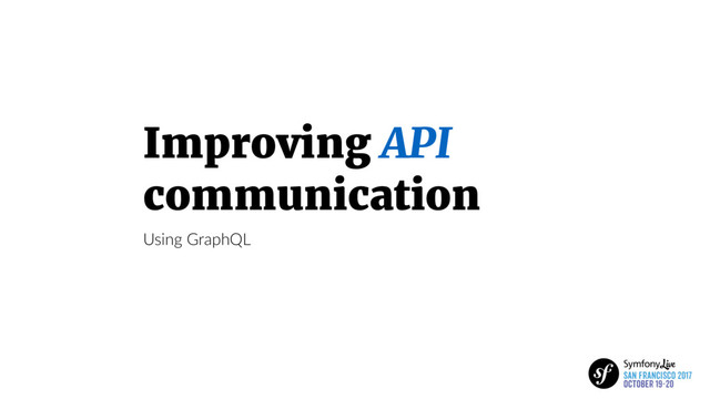 Improving API
communication
Using GraphQL

