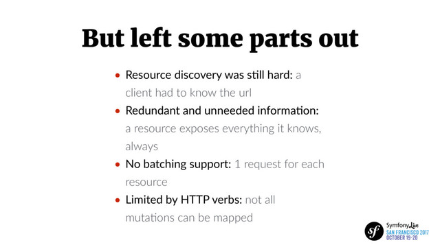 But left some parts out
• Resource discovery was s5ll hard: a
client had to know the url
• Redundant and unneeded informa5on:
a resource exposes everything it knows,
always
• No batching support: 1 request for each
resource
• Limited by HTTP verbs: not all
mutaBons can be mapped
