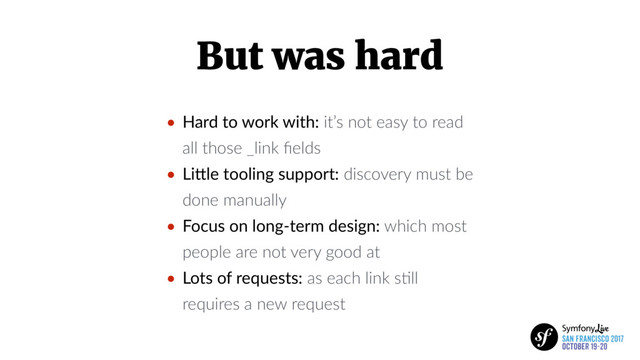 But was hard
• Hard to work with: it’s not easy to read
all those _link ﬁelds
• LiIle tooling support: discovery must be
done manually
• Focus on long-term design: which most
people are not very good at
• Lots of requests: as each link sBll
requires a new request
