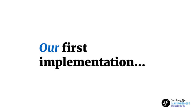 Our ﬁrst
implementation…
