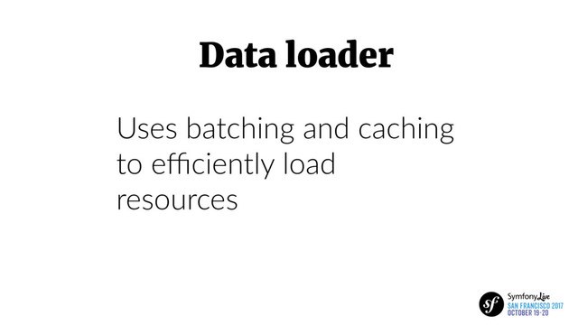 Uses batching and caching
to eﬃciently load
resources
Data loader

