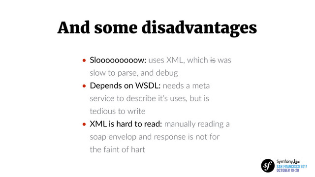 And some disadvantages
• Slooooooooow: uses XML, which is was
slow to parse, and debug
• Depends on WSDL: needs a meta
service to describe it’s uses, but is
tedious to write
• XML is hard to read: manually reading a
soap envelop and response is not for
the faint of hart
