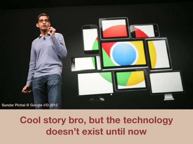 Cool story bro, but the technology
doesn’t exist until now
Sundar Pichai @ Google I/O 2012
