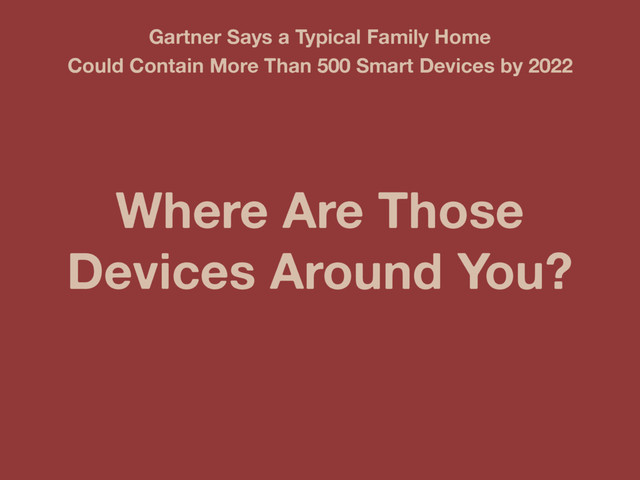 Where Are Those
Devices Around You?
Gartner Says a Typical Family Home
Could Contain More Than 500 Smart Devices by 2022
