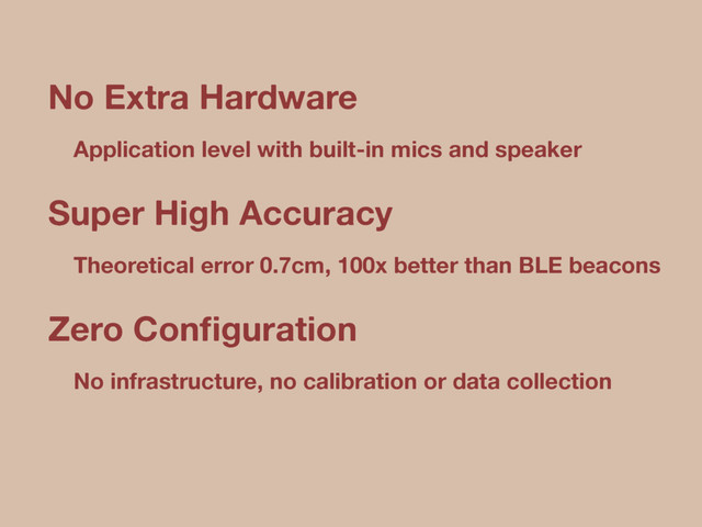 No Extra Hardware
Application level with built-in mics and speaker
Super High Accuracy
Theoretical error 0.7cm, 100x better than BLE beacons
Zero Conﬁguration
No infrastructure, no calibration or data collection
