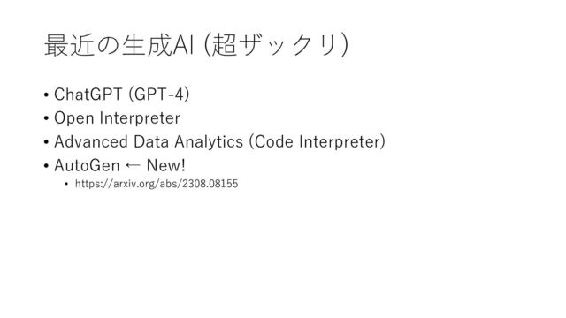 最近の生成AI (超ザックリ)
• ChatGPT (GPT-4)
• Open Interpreter
• Advanced Data Analytics (Code Interpreter)
• AutoGen ← New!
• https://arxiv.org/abs/2308.08155
