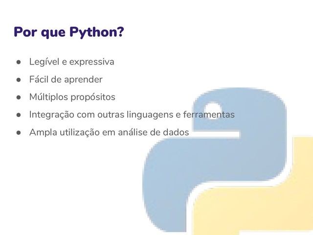 Por que Python?
● Legível e expressiva
● Fácil de aprender
● Múltiplos propósitos
● Integração com outras linguagens e ferramentas
● Ampla utilização em análise de dados
