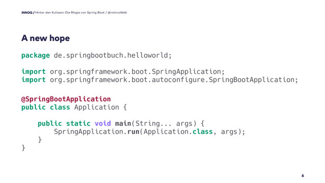 @SpringBootApplication
public class Application {
public static void main(String... args) {
SpringApplication.run(Application.class, args);
}
}
package de.springbootbuch.helloworld;
import org.springframework.boot.SpringApplication;
import org.springframework.boot.autoconfigure.SpringBootApplication;
6
A new hope
Hinter den Kulissen: Die Magie von Spring Boot / @rotnroll666
