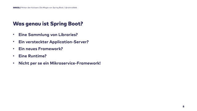 Was genau ist Spring Boot?
8
• Eine Sammlung von Libraries?
• Ein versteckter Application-Server?
• Ein neues Framework?
• Eine Runtime?
• Nicht per se ein Mikroservice-Framework!
Hinter den Kulissen: Die Magie von Spring Boot / @rotnroll666

