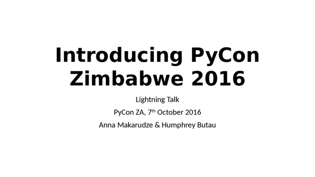 Introducing PyCon
Zimbabwe 2016
Lightning Talk
PyCon ZA, 7th October 2016
Anna Makarudze & Humphrey Butau
