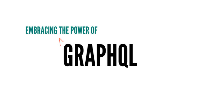 GRAPHQL
EMBRACING THE POWER OF
