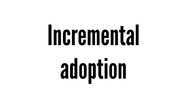 Incremental
adoption
