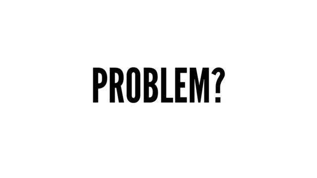 PROBLEM?
