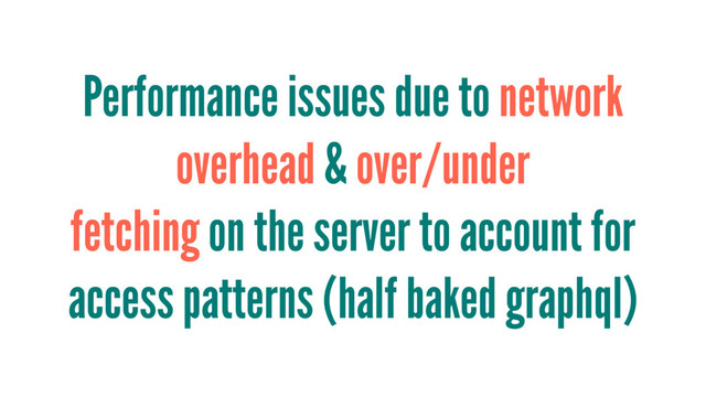 Performance issues due to network
overhead & over/under
fetching on the server to account for
access patterns (half baked graphql)
