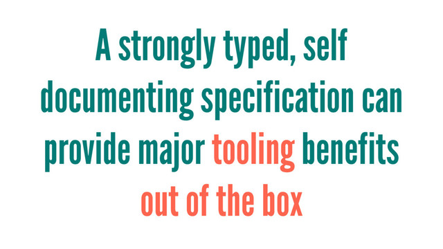 A strongly typed, self
documenting specification can
provide major tooling benefits
out of the box
