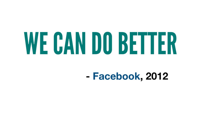 WE CAN DO BETTER
- Facebook, 2012
