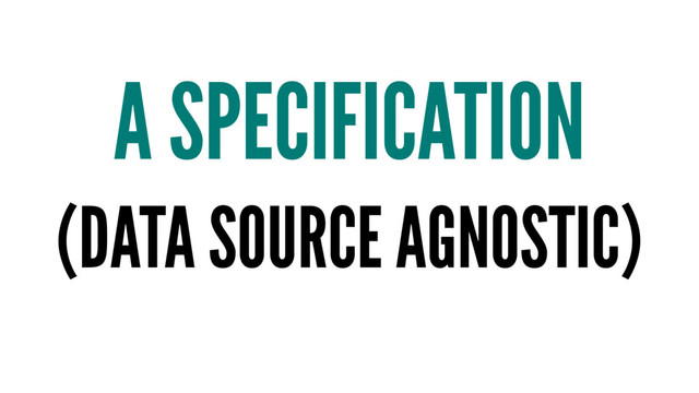 A SPECIFICATION
(DATA SOURCE AGNOSTIC)
