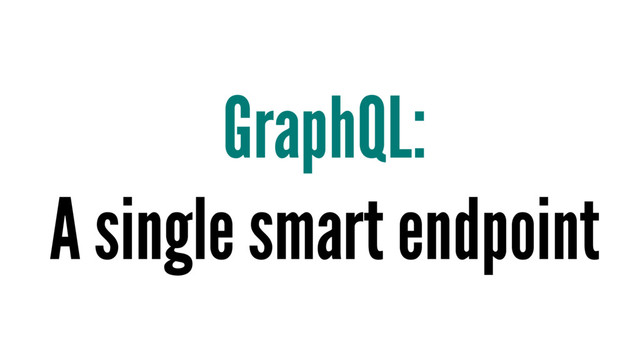 GraphQL:
A single smart endpoint
