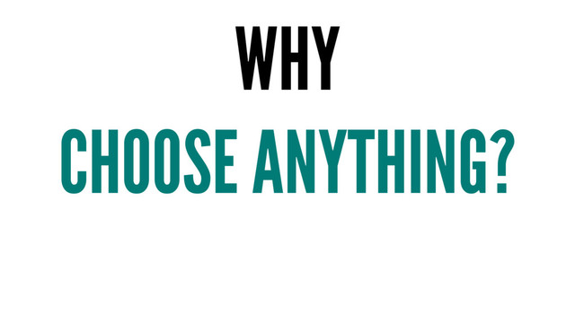 WHY
CHOOSE ANYTHING?
