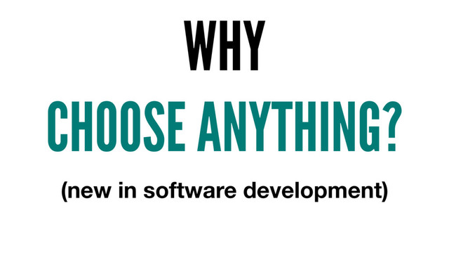 WHY
CHOOSE ANYTHING?
(new in software development)
