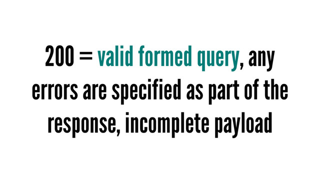 200 = valid formed query, any
errors are specified as part of the
response, incomplete payload

