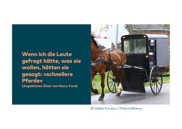 Wenn ich die Leute
gefragt hätte, was sie
wollen, hätten sie
gesagt: »schnellere
Pferde«
(Angebliches Zitat von Henry Ford)
© Volkan Furuncu / Picture Alliance
