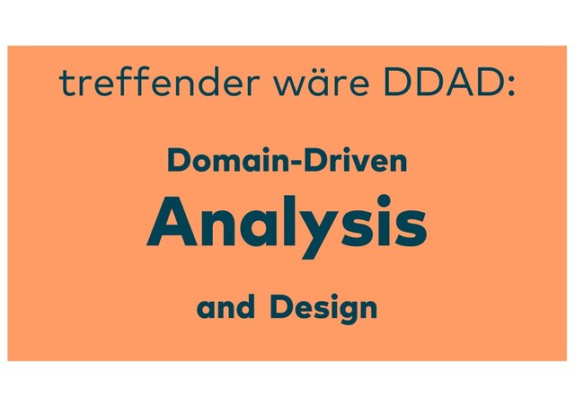 Domain-Driven
Analysis
and Design
treffender wäre DDAD:
