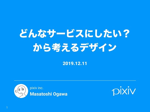 Masatoshi Ogawa
pixiv inc.
ͲΜͳαʔϏεʹ͍ͨ͠ʁ
͔Βߟ͑ΔσβΠϯ

2019.12.11
