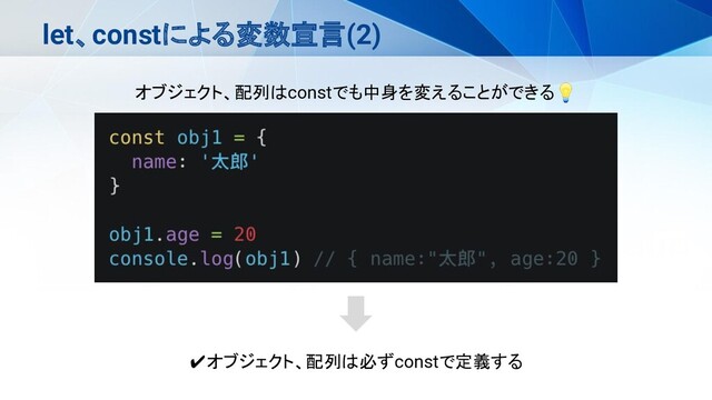let、constによる変数宣言(2)
オブジェクト、配列はconstでも中身を変えることができる💡
✔オブジェクト、配列は必ずconstで定義する
