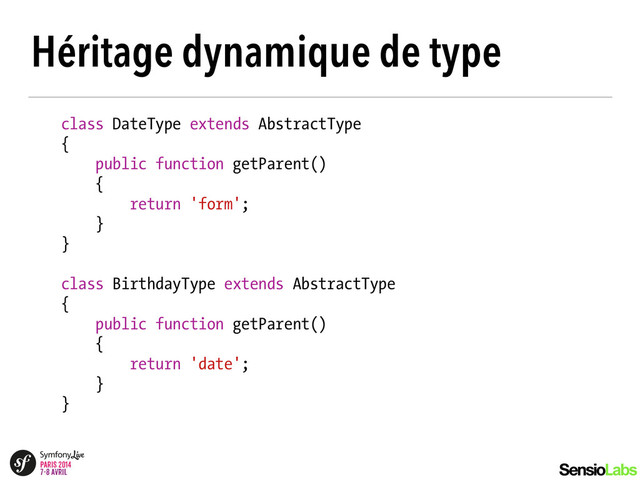 Héritage dynamique de type
class DateType extends AbstractType
{
public function getParent()
{
return 'form';
}
}
!
class BirthdayType extends AbstractType
{
public function getParent()
{
return 'date';
}
}
