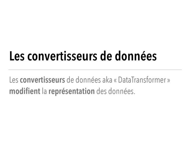 Les convertisseurs de données
Les convertisseurs de données aka « DataTransformer »
modiﬁent la représentation des données.
