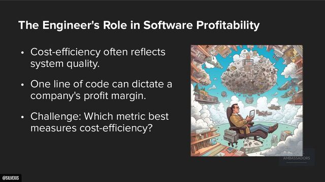 @silvexis
9
The Engineer's Role in Software Proﬁtability
• Cost-eﬃciency often reﬂects
system quality.
• One line of code can dictate a
company's proﬁt margin.
• Challenge: Which metric best
measures cost-eﬃciency?
