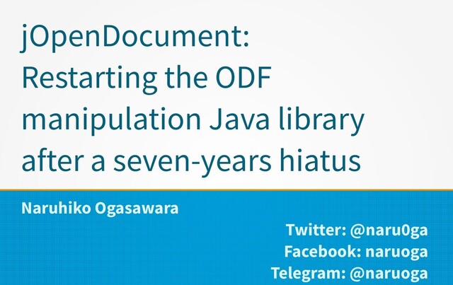 jOpenDocument:
Restarting the ODF
manipulation Java library
after a seven-years hiatus
Naruhiko Ogasawara
Twitter: @naru0ga
Facebook: naruoga
Telegram: @naruoga
