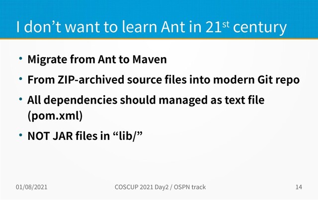 01/08/2021 COSCUP 2021 Day2 / OSPN track 14
I don’t want to learn Ant in 21st century
● Migrate from Ant to Maven
● From ZIP-archived source files into modern Git repo
● All dependencies should managed as text file
(pom.xml)
● NOT JAR files in “lib/”
