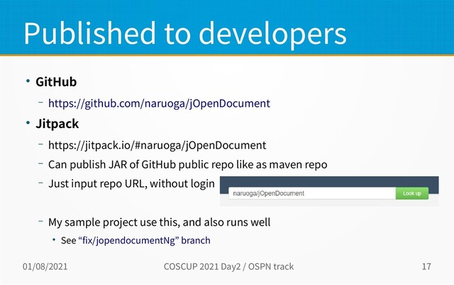 01/08/2021 COSCUP 2021 Day2 / OSPN track 17
Published to developers
● GitHub
– https://github.com/naruoga/jOpenDocument
● Jitpack
– https://jitpack.io/#naruoga/jOpenDocument
– Can publish JAR of GitHub public repo like as maven repo
– Just input repo URL, without login
– My sample project use this, and also runs well
● See “fix/jopendocumentNg” branch
