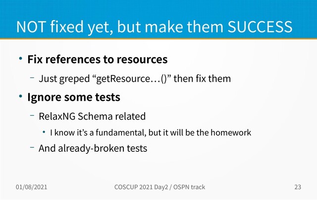01/08/2021 COSCUP 2021 Day2 / OSPN track 23
NOT fixed yet, but make them SUCCESS
● Fix references to resources
– Just greped “getResource…()” then fix them
● Ignore some tests
– RelaxNG Schema related
● I know it’s a fundamental, but it will be the homework
– And already-broken tests
