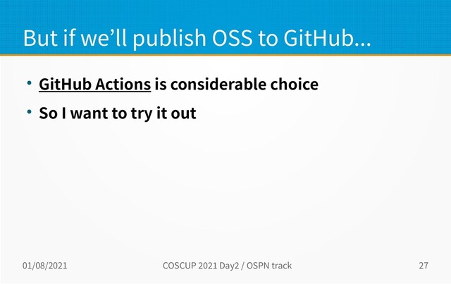 01/08/2021 COSCUP 2021 Day2 / OSPN track 27
But if we’ll publish OSS to GitHub...
● GitHub Actions is considerable choice
● So I want to try it out
