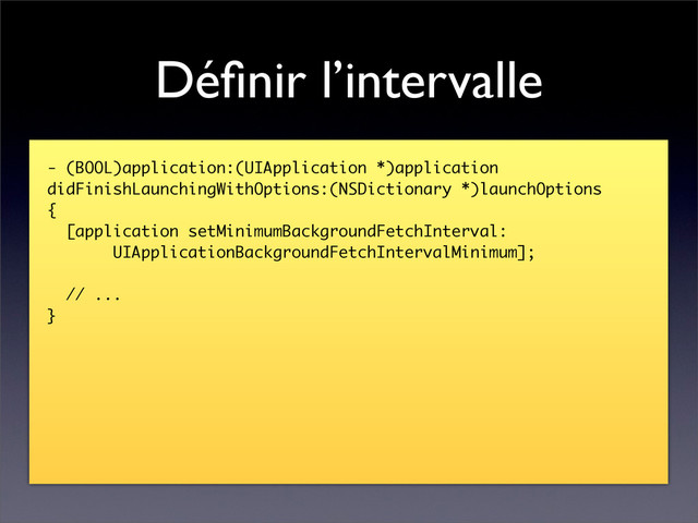 Déﬁnir l’intervalle
- (BOOL)application:(UIApplication *)application
didFinishLaunchingWithOptions:(NSDictionary *)launchOptions
{
[application setMinimumBackgroundFetchInterval:
UIApplicationBackgroundFetchIntervalMinimum];
// ...
}
