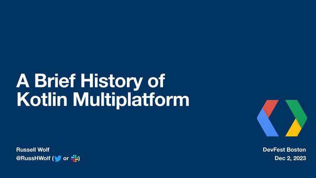 Russell Wolf
@RussHWolf ( or )
A Brief History of
Kotlin Multiplatform
DevFest Boston
Dec 2, 2023
