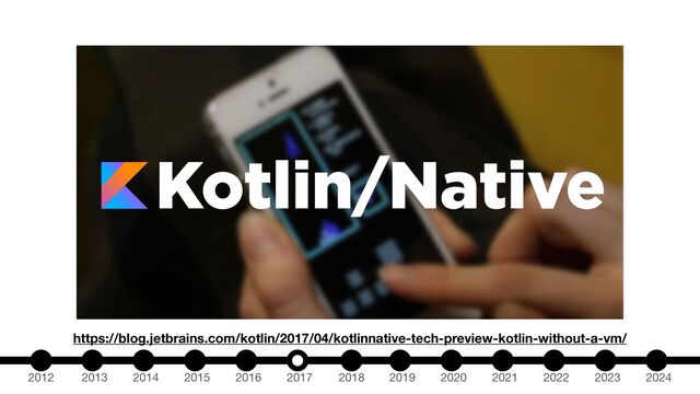 2012 2013 2014 2015 2016 2017 2018 2019 2020 2021 2022 2023 2024
https://blog.jetbrains.com/kotlin/2017/04/kotlinnative-tech-preview-kotlin-without-a-vm/
